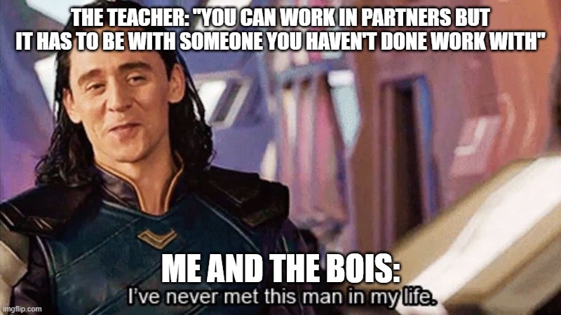 I Have Never Met This Man In My Life | THE TEACHER: "YOU CAN WORK IN PARTNERS BUT IT HAS TO BE WITH SOMEONE YOU HAVEN'T DONE WORK WITH"; ME AND THE BOIS: | image tagged in i have never met this man in my life | made w/ Imgflip meme maker