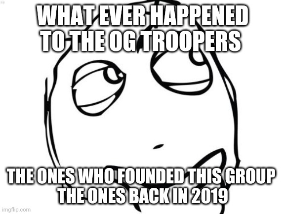 Question Rage Face | WHAT EVER HAPPENED TO THE OG TROOPERS; THE ONES WHO FOUNDED THIS GROUP 
THE ONES BACK IN 2019 | image tagged in memes,question rage face | made w/ Imgflip meme maker