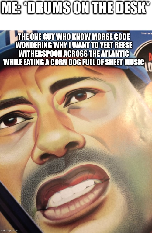 I found this man in a golf magazineeeeee | ME: *DRUMS ON THE DESK*; THE ONE GUY WHO KNOW MORSE CODE WONDERING WHY I WANT TO YEET REESE WITHERSPOON ACROSS THE ATLANTIC WHILE EATING A CORN DOG FULL OF SHEET MUSIC | image tagged in funny,confused | made w/ Imgflip meme maker