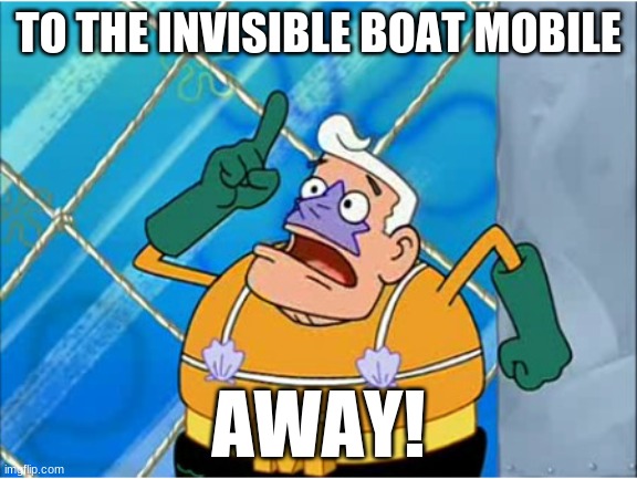 TO THE INVISIBLE BOAT MOBILE AWAY! | made w/ Imgflip meme maker