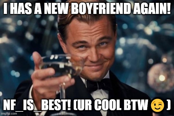New bf announcement | I HAS A NEW BOYFRIEND AGAIN! NF_IS_BEST! (UR COOL BTW😉) | image tagged in memes,leonardo dicaprio cheers,boyfriend,dating,happiness | made w/ Imgflip meme maker