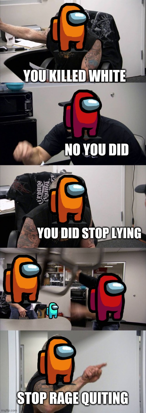 among us argument | YOU KILLED WHITE; NO YOU DID; YOU DID STOP LYING; STOP RAGE QUITING | image tagged in memes,american chopper argument | made w/ Imgflip meme maker