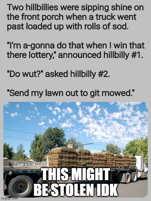 when i win that there lottery | THIS MIGHT BE STOLEN IDK | image tagged in sod,grass,moonshine,lottery,mowing,trucks | made w/ Imgflip meme maker
