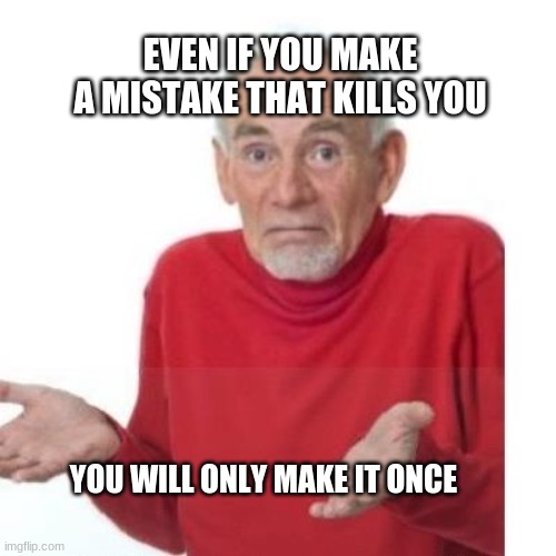technically the truth | EVEN IF YOU MAKE A MISTAKE THAT KILLS YOU; YOU WILL ONLY MAKE IT ONCE | image tagged in i guess ill die | made w/ Imgflip meme maker