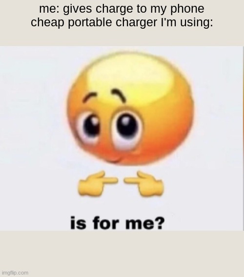 is for me? | me: gives charge to my phone
cheap portable charger I'm using: | image tagged in is for me | made w/ Imgflip meme maker