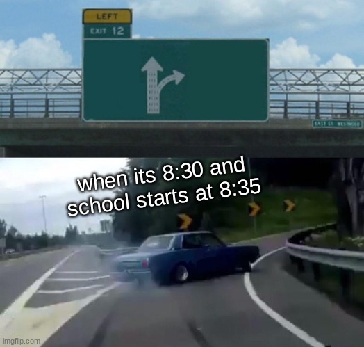 school | when its 8:30 and school starts at 8:35 | image tagged in memes,left exit 12 off ramp | made w/ Imgflip meme maker