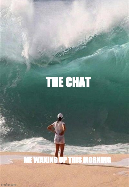 Wave | THE CHAT; ME WAKING UP THIS MORNING | image tagged in wave | made w/ Imgflip meme maker