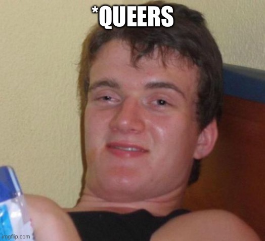 10 Guy Meme | *QUEERS | image tagged in memes,10 guy | made w/ Imgflip meme maker