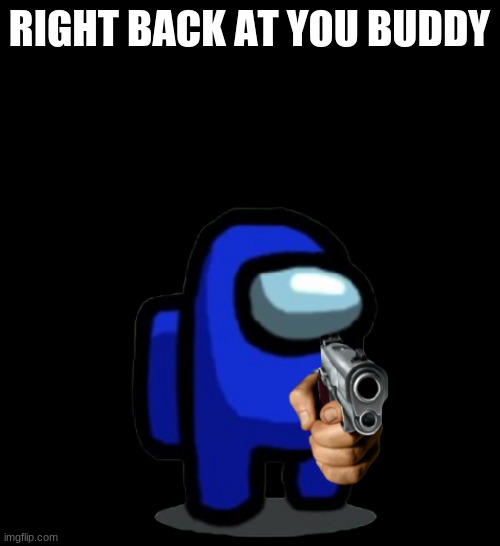 the sus gun | RIGHT BACK AT YOU BUDDY | image tagged in the sus gun | made w/ Imgflip meme maker