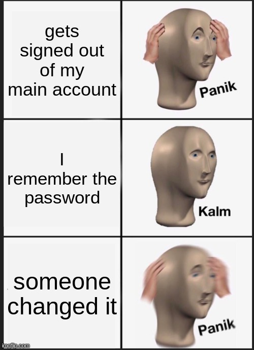 I did not even write it down(go check out my main Itz_MH36) | gets signed out of my main account; I remember the password; someone changed it | image tagged in memes,panik kalm panik,itz_mh36 | made w/ Imgflip meme maker
