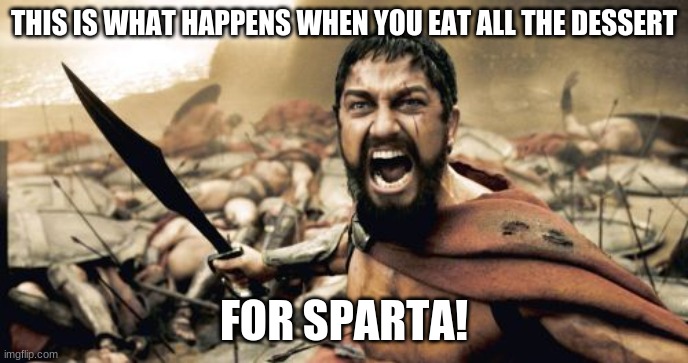 Sparta Leonidas | THIS IS WHAT HAPPENS WHEN YOU EAT ALL THE DESSERT; FOR SPARTA! | image tagged in memes,sparta leonidas | made w/ Imgflip meme maker