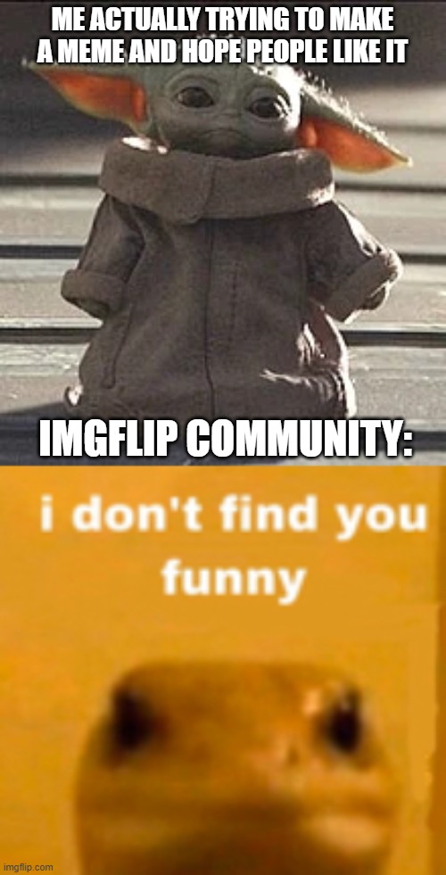 i do not find you funny | ME ACTUALLY TRYING TO MAKE A MEME AND HOPE PEOPLE LIKE IT; IMGFLIP COMMUNITY: | image tagged in baby yoda,not funny | made w/ Imgflip meme maker