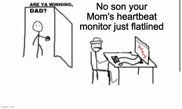 haha heartbeat goes brrrr | No son your Mom's heartbeat monitor just flatlined | image tagged in are ya winning dad | made w/ Imgflip meme maker