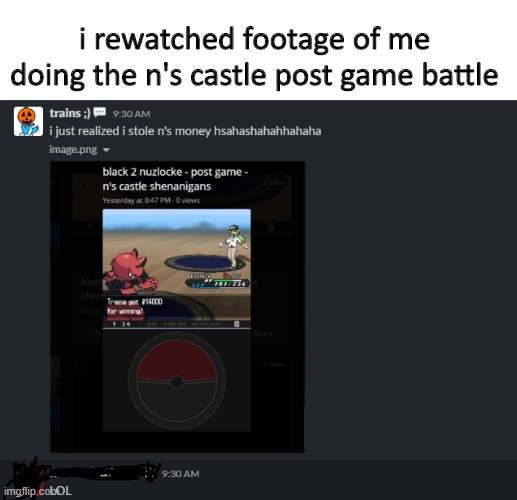 this is a garbage post lol but it's a bit funny that you probably steal his money | i rewatched footage of me doing the n's castle post game battle | image tagged in pokemon | made w/ Imgflip meme maker