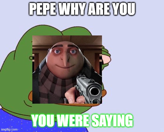 Pepe the Frog | PEPE WHY ARE YOU; YOU WERE SAYING | image tagged in pepe the frog | made w/ Imgflip meme maker