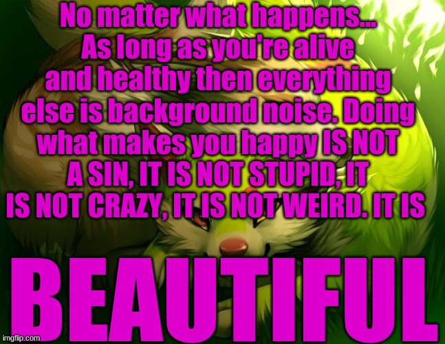 We're winning | No matter what happens... As long as you're alive and healthy then everything else is background noise. Doing what makes you happy IS NOT A SIN, IT IS NOT STUPID, IT IS NOT CRAZY, IT IS NOT WEIRD. IT IS; BEAUTIFUL | made w/ Imgflip meme maker