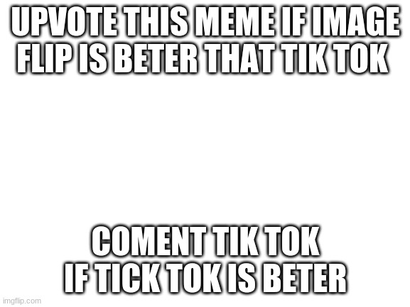 do it | UPVOTE THIS MEME IF IMAGE FLIP IS BETER THAT TIK TOK; COMENT TIK TOK IF TICK TOK IS BETER | image tagged in blank white template | made w/ Imgflip meme maker