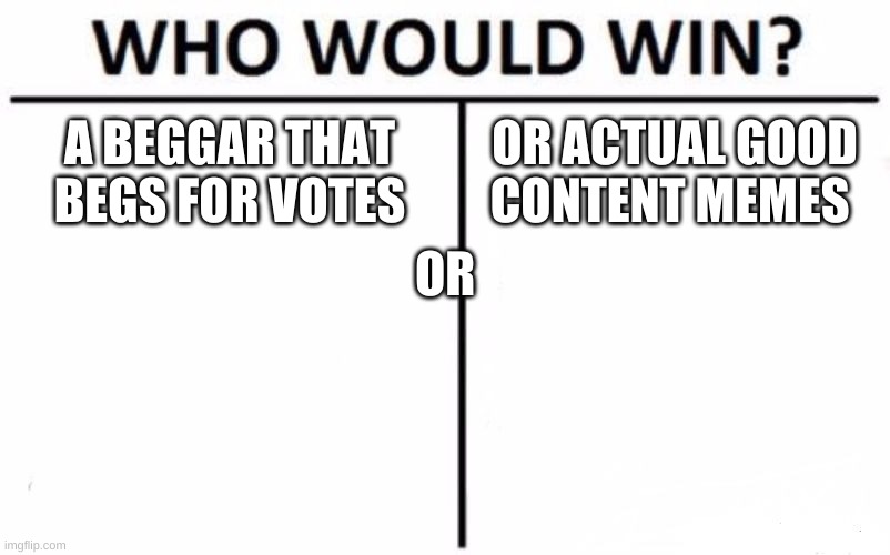 which one?! | A BEGGAR THAT BEGS FOR VOTES; OR ACTUAL GOOD CONTENT MEMES; OR | image tagged in memes,who would win | made w/ Imgflip meme maker