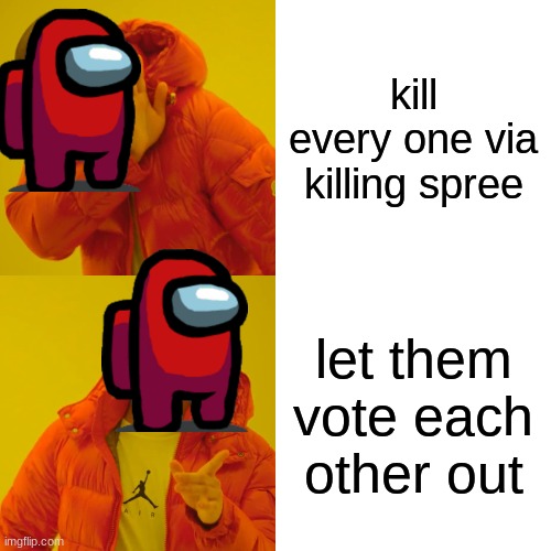 Drake Hotline Bling Meme | kill every one via killing spree; let them vote each other out | image tagged in memes,drake hotline bling | made w/ Imgflip meme maker