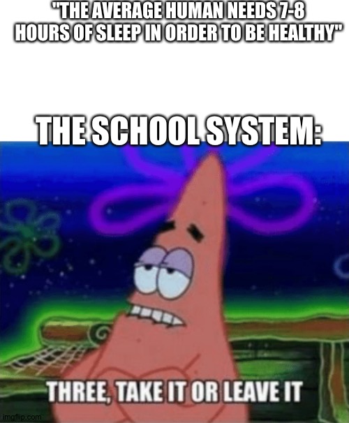 :P | "THE AVERAGE HUMAN NEEDS 7-8 HOURS OF SLEEP IN ORDER TO BE HEALTHY"; THE SCHOOL SYSTEM: | image tagged in three take it or leave it | made w/ Imgflip meme maker