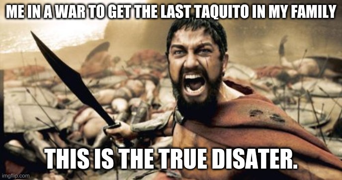 Sparta Leonidas Meme | ME IN A WAR TO GET THE LAST TAQUITO IN MY FAMILY; THIS IS THE TRUE DISASTER. | image tagged in memes,sparta leonidas | made w/ Imgflip meme maker