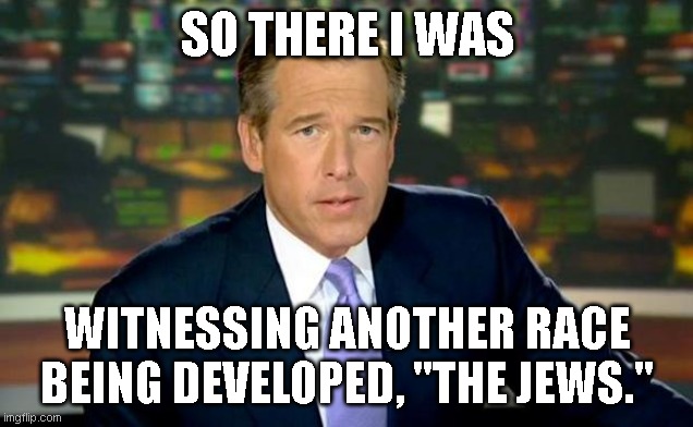 Brian Williams Was There Meme | SO THERE I WAS WITNESSING ANOTHER RACE BEING DEVELOPED, "THE JEWS." | image tagged in memes,brian williams was there | made w/ Imgflip meme maker