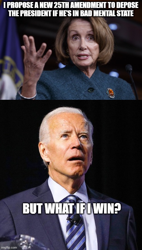 I PROPOSE A NEW 25TH AMENDMENT TO DEPOSE THE PRESIDENT IF HE'S IN BAD MENTAL STATE; BUT WHAT IF I WIN? | image tagged in good old nancy pelosi,joe biden | made w/ Imgflip meme maker