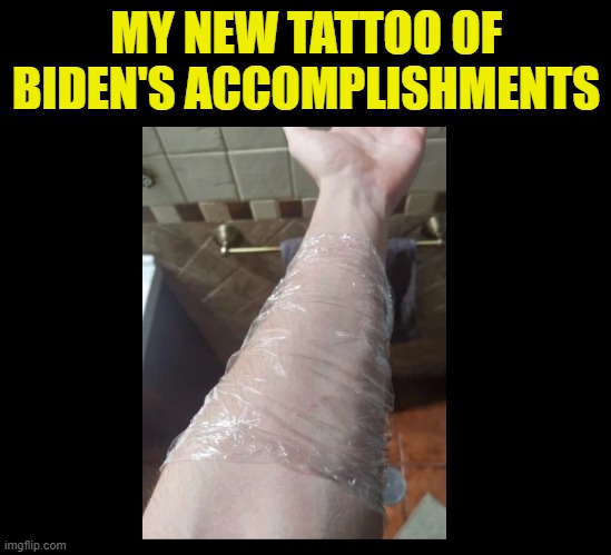 Yeap. | MY NEW TATTOO OF BIDEN'S ACCOMPLISHMENTS | image tagged in joe biden,trump,election 2020,biden,trump 2020,potus | made w/ Imgflip meme maker