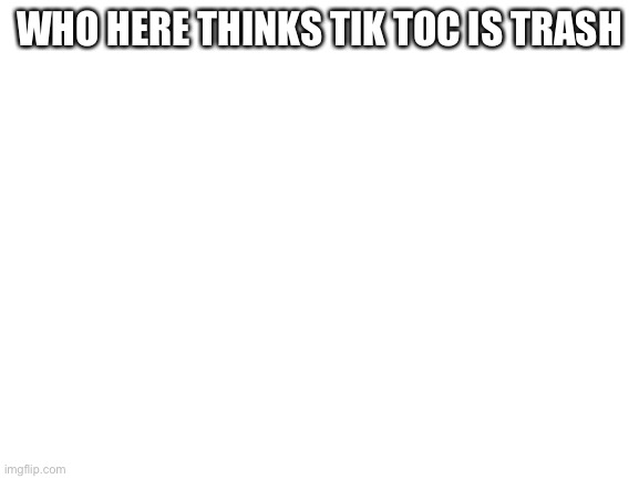 Blank White Template | WHO HERE THINKS TIK TOC IS TRASH | image tagged in blank white template | made w/ Imgflip meme maker