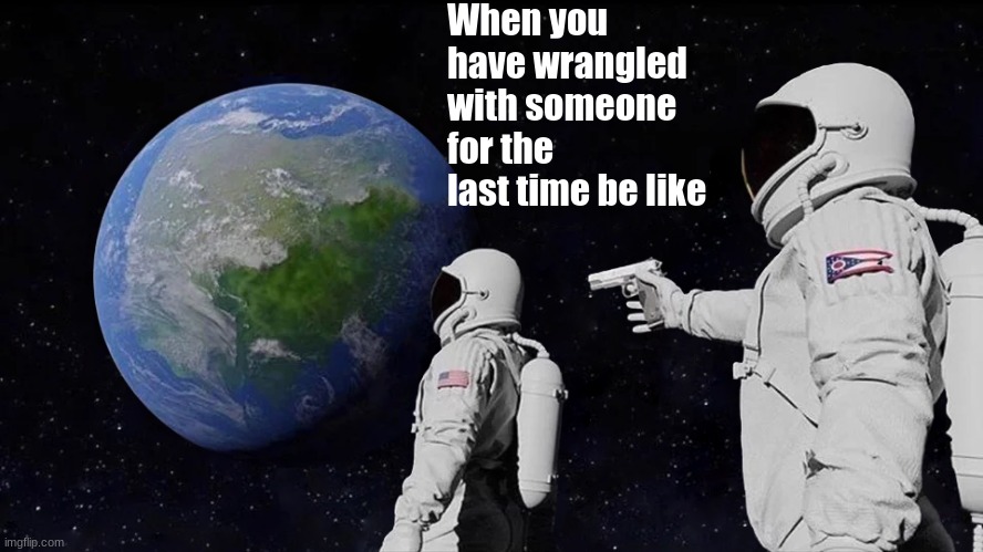 Always Has Been Meme | When you have wrangled with someone for the last time be like | image tagged in memes,always has been | made w/ Imgflip meme maker