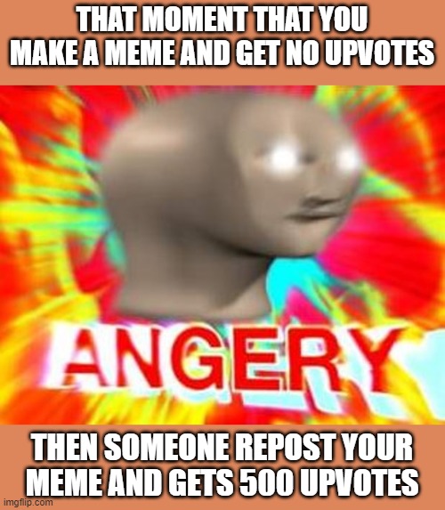 Surreal Angery | THAT MOMENT THAT YOU MAKE A MEME AND GET NO UPVOTES; THEN SOMEONE REPOST YOUR MEME AND GETS 500 UPVOTES | image tagged in surreal angery | made w/ Imgflip meme maker