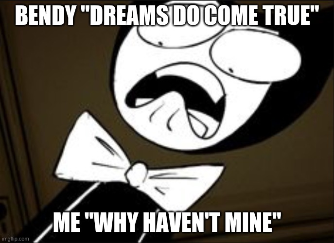 SHOCKED BENDY | BENDY "DREAMS DO COME TRUE"; ME "WHY HAVEN'T MINE" | image tagged in shocked bendy | made w/ Imgflip meme maker