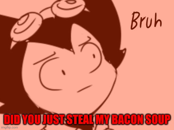 Bruh - Bendy | DID YOU JUST STEAL MY BACON SOUP | image tagged in bruh - bendy | made w/ Imgflip meme maker