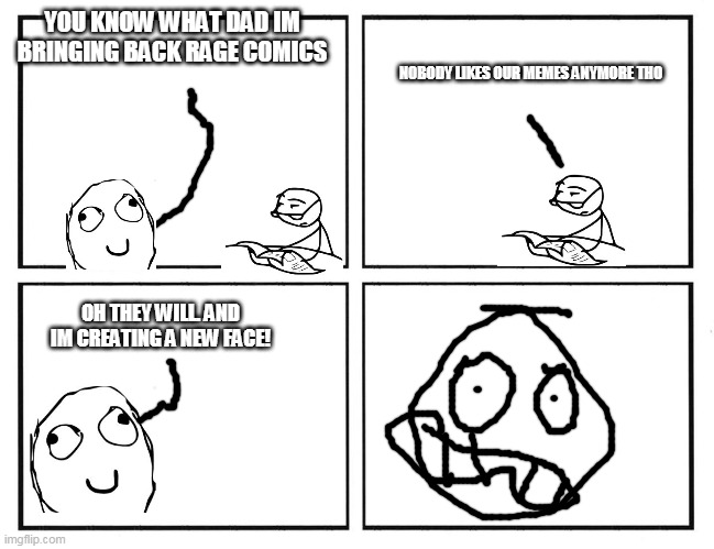 i really hope this will bring rage comics back. And a spot for me in know your meme | YOU KNOW WHAT DAD IM BRINGING BACK RAGE COMICS; NOBODY LIKES OUR MEMES ANYMORE THO; OH THEY WILL. AND IM CREATING A NEW FACE! | image tagged in rage comic template,memes | made w/ Imgflip meme maker