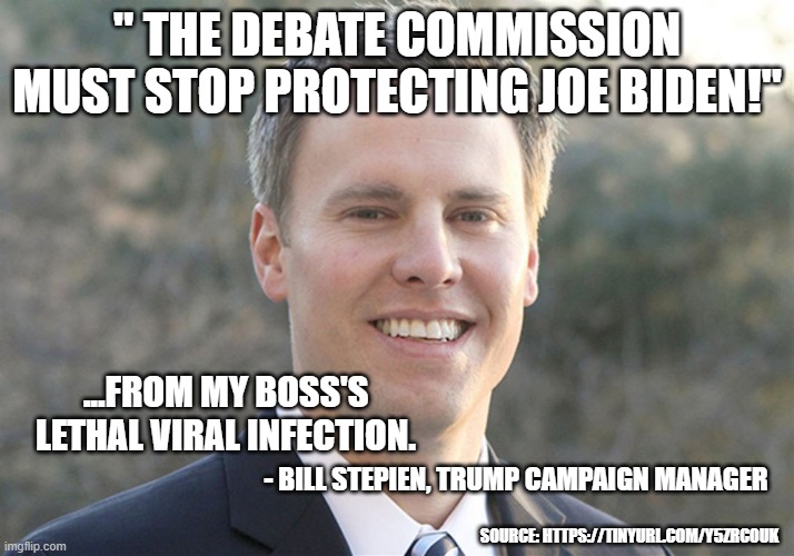 stepien covid trump | " THE DEBATE COMMISSION MUST STOP PROTECTING JOE BIDEN!"; ...FROM MY BOSS'S LETHAL VIRAL INFECTION. - BILL STEPIEN, TRUMP CAMPAIGN MANAGER; SOURCE: HTTPS://TINYURL.COM/Y5ZRCOUK | image tagged in bill stepien | made w/ Imgflip meme maker