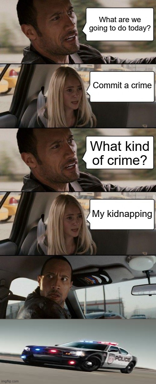 The Rock Driving Meme | What are we going to do today? Commit a crime; What kind of crime? My kidnapping | image tagged in memes,the rock driving | made w/ Imgflip meme maker