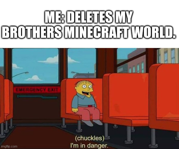 I'm in Danger + blank place above | ME: DELETES MY BROTHERS MINECRAFT WORLD. | image tagged in i'm in danger blank place above,minecraft | made w/ Imgflip meme maker