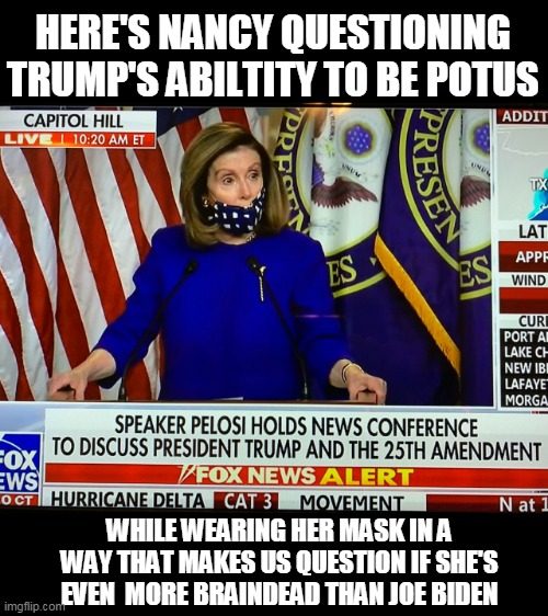 Scumbag Nancy | HERE'S NANCY QUESTIONING TRUMP'S ABILTITY TO BE POTUS; WHILE WEARING HER MASK IN A WAY THAT MAKES US QUESTION IF SHE'S EVEN  MORE BRAINDEAD THAN JOE BIDEN | image tagged in memes,election 2020,nancy pelosi,donald trump,trump,pandemic | made w/ Imgflip meme maker