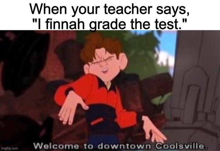 Welcome to downtown  coolsville | When your teacher says, "I finnah grade the test." | image tagged in welcome to downtown coolsville | made w/ Imgflip meme maker
