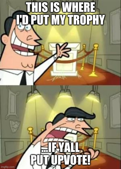 :( | THIS IS WHERE I'D PUT MY TROPHY; ...IF YALL PUT UPVOTE! | image tagged in memes,this is where i'd put my trophy if i had one | made w/ Imgflip meme maker