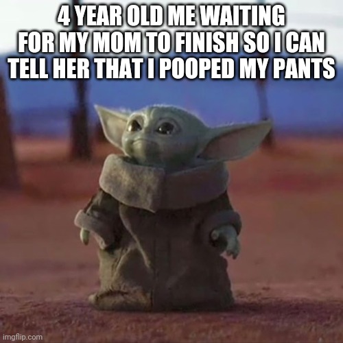 Baby Yoda | 4 YEAR OLD ME WAITING FOR MY MOM TO FINISH SO I CAN TELL HER THAT I POOPED MY PANTS | image tagged in baby yoda | made w/ Imgflip meme maker