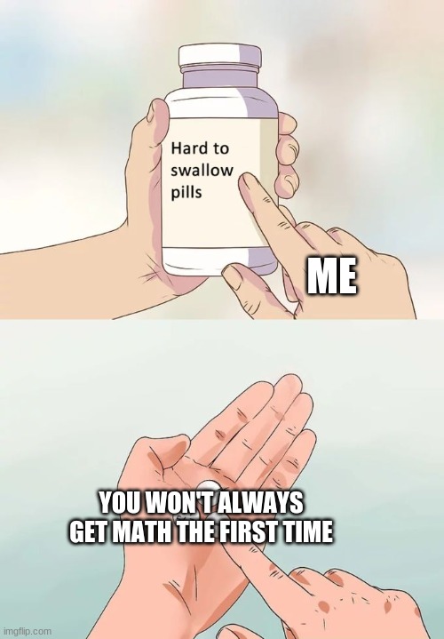Hard To Swallow Pills Meme | ME; YOU WON'T ALWAYS GET MATH THE FIRST TIME | image tagged in memes,hard to swallow pills | made w/ Imgflip meme maker