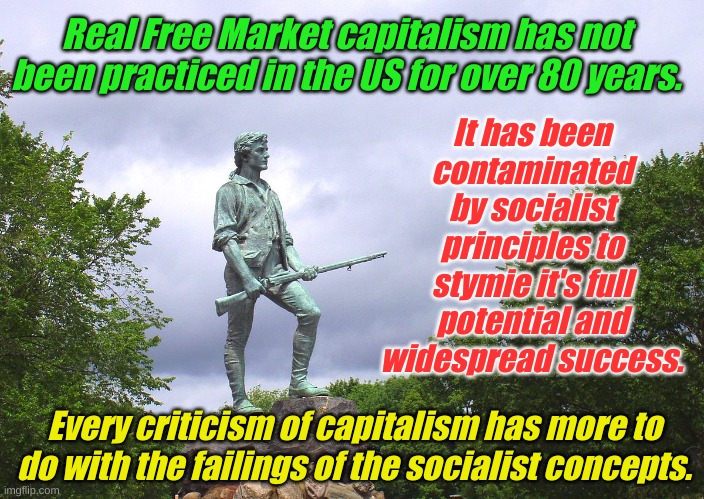 A simple statement of fact. | Real Free Market capitalism has not been practiced in the US for over 80 years. It has been contaminated by socialist principles to stymie it's full potential and widespread success. Every criticism of capitalism has more to do with the failings of the socialist concepts. | image tagged in minute man | made w/ Imgflip meme maker