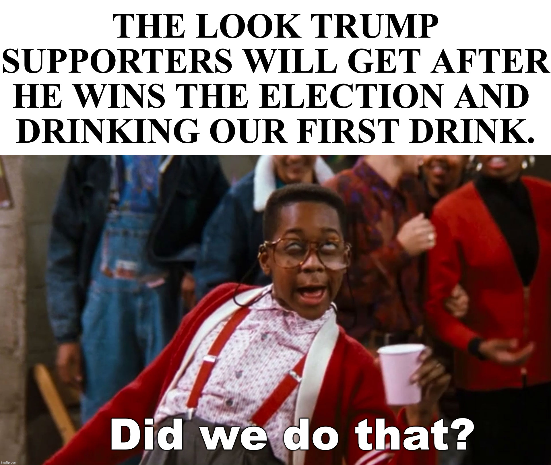 After all the lies and cheating, we will need a drink. | THE LOOK TRUMP SUPPORTERS WILL GET AFTER HE WINS THE ELECTION AND 
DRINKING OUR FIRST DRINK. Did we do that? | image tagged in steve urkel,political meme,election 2020,drinking | made w/ Imgflip meme maker