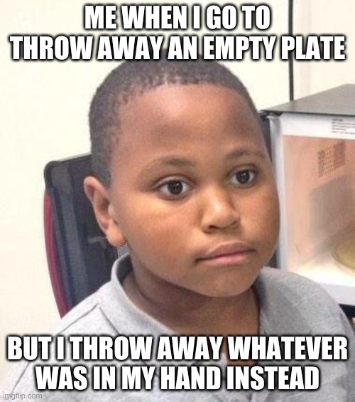 Minor Mistake Marvin Meme | ME WHEN I GO TO THROW AWAY AN EMPTY PLATE; BUT I THROW AWAY WHATEVER WAS IN MY HAND INSTEAD | image tagged in memes,minor mistake marvin | made w/ Imgflip meme maker
