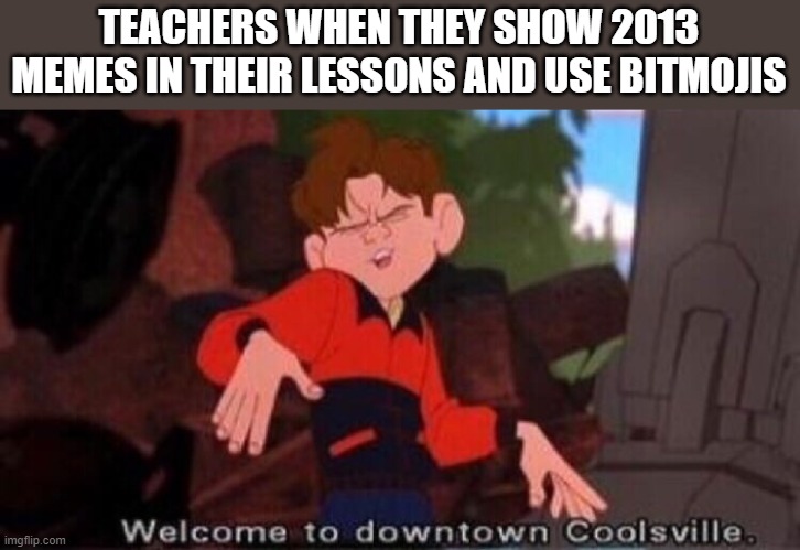 -_______________________________- | TEACHERS WHEN THEY SHOW 2013 MEMES IN THEIR LESSONS AND USE BITMOJIS | image tagged in welcome to downtown coolsville | made w/ Imgflip meme maker