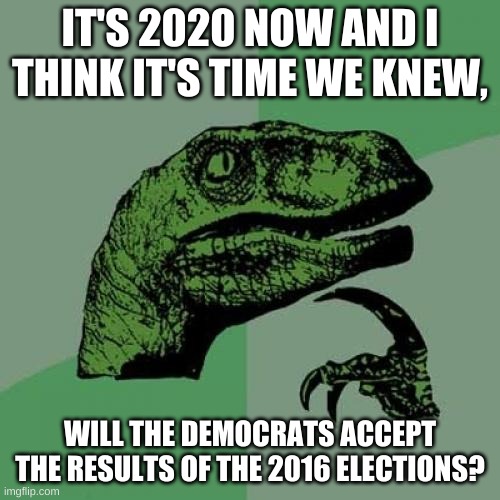 I really want to know........ | IT'S 2020 NOW AND I THINK IT'S TIME WE KNEW, WILL THE DEMOCRATS ACCEPT THE RESULTS OF THE 2016 ELECTIONS? | image tagged in memes,philosoraptor | made w/ Imgflip meme maker