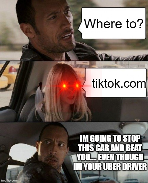 The Rock Driving | Where to? tiktok.com; IM GOING TO STOP THIS CAR AND BEAT YOU.... EVEN THOUGH IM YOUR UBER DRIVER | image tagged in memes,the rock driving | made w/ Imgflip meme maker