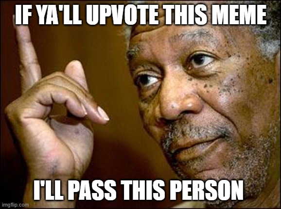 Sure, one dumb one for the weekend. | IF YA'LL UPVOTE THIS MEME; I'LL PASS THIS PERSON | image tagged in this morgan freeman,upvotes,funny | made w/ Imgflip meme maker