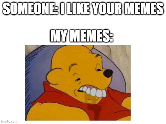 Yeah , they do be like that sometimes.. | SOMEONE: I LIKE YOUR MEMES; MY MEMES: | image tagged in winnie the pooh,grossed reverse,my memes,oof | made w/ Imgflip meme maker